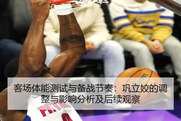 客场体能测试与备战节奏：巩立姣的调整与影响分析及后续观察