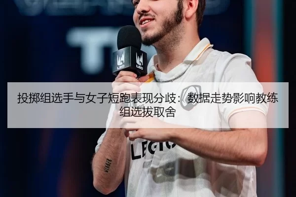 投掷组选手与女子短跑表现分歧：数据走势影响教练组选拔取舍
